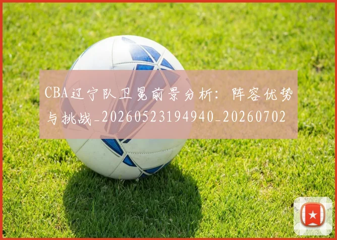 CBA辽宁队卫冕前景分析：阵容优势与挑战_20260523194940_20260702040937