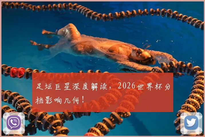 足坛巨星深度解读，2026世界杯分档影响几何！
