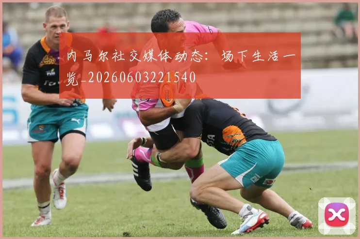 内马尔社交媒体动态:场下生活一览_20260603221540