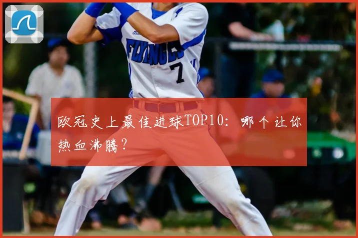 欧冠史上最佳进球TOP10：哪个让你热血沸腾？