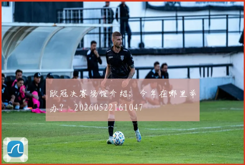 欧冠决赛场馆介绍：今年在哪里举办？_20260522161047
