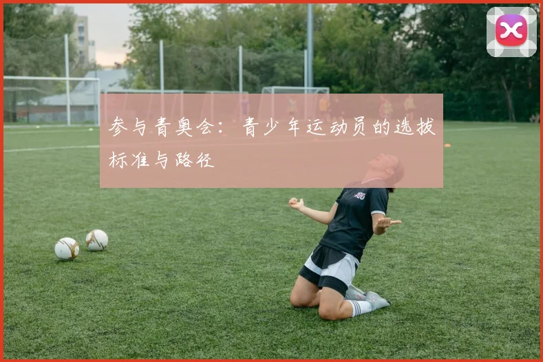 参与青奥会：青少年运动员的选拔标准与路径