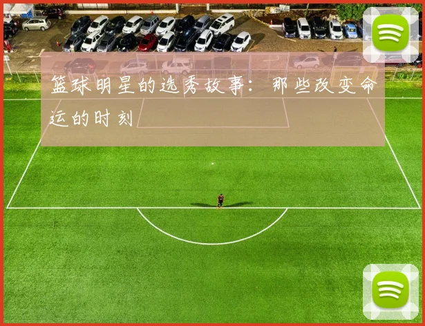 篮球明星的选秀故事：那些改变命运的时刻