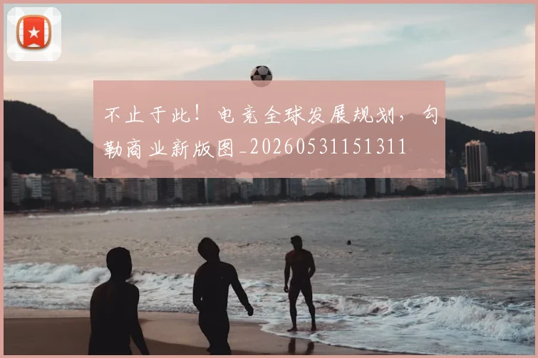 不止于此！电竞全球发展规划，勾勒商业新版图_20260531151311