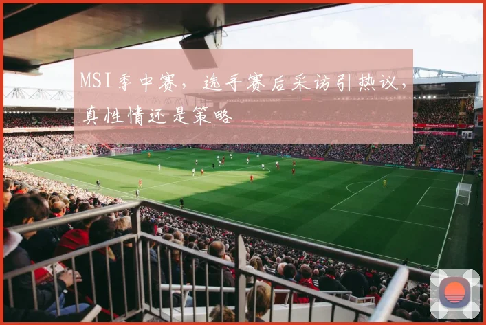 MSI季中赛，选手赛后采访引热议，真性情还是策略