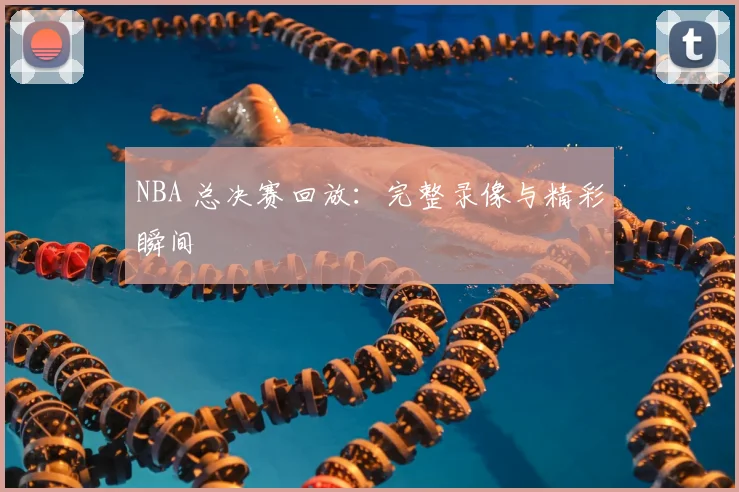 NBA 总决赛回放：完整录像与精彩瞬间