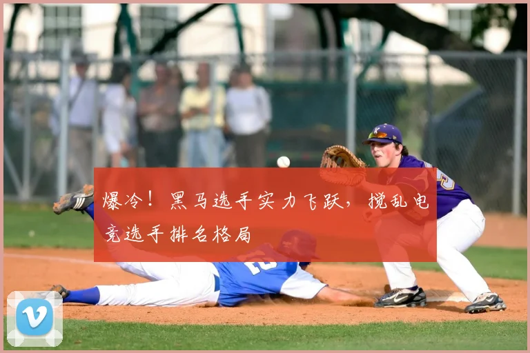 爆冷！黑马选手实力飞跃，搅乱电竞选手排名格局