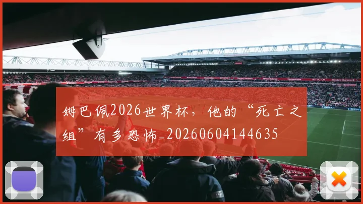姆巴佩2026世界杯，他的“死亡之组”有多恐怖_20260604144635