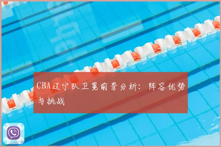 CBA辽宁队卫冕前景分析：阵容优势与挑战