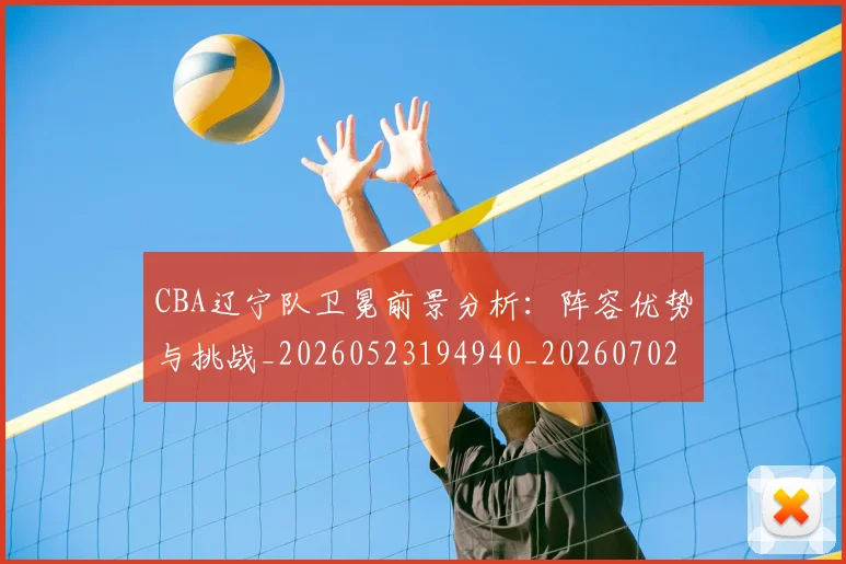 CBA辽宁队卫冕前景分析：阵容优势与挑战_20260523194940_20260702040937