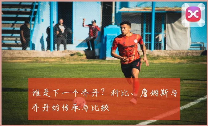 谁是下一个乔丹？科比、詹姆斯与乔丹的传承与比较
