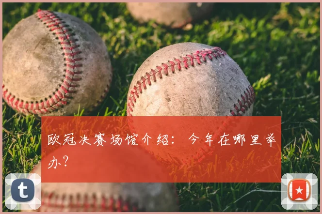 欧冠决赛场馆介绍：今年在哪里举办？