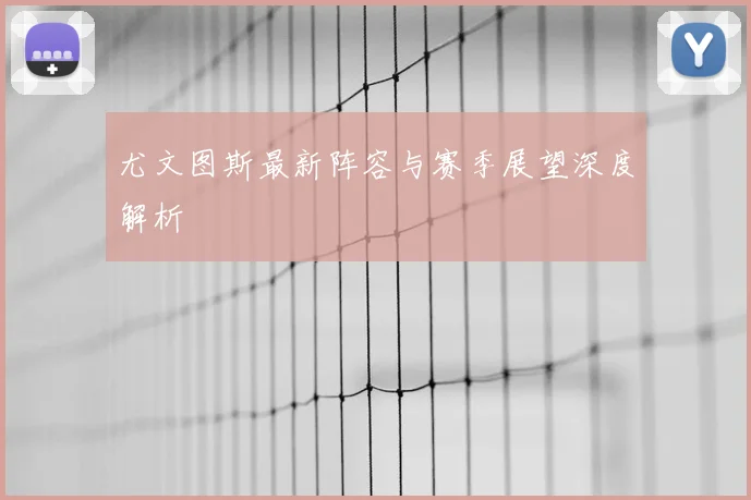 尤文图斯最新阵容与赛季展望深度解析