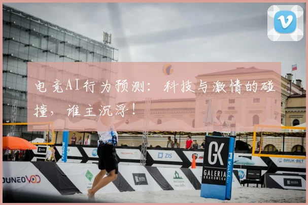 电竞AI行为预测:科技与激情的碰撞,谁主沉浮!