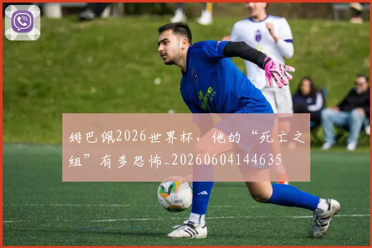 姆巴佩2026世界杯，他的“死亡之组”有多恐怖_20260604144635