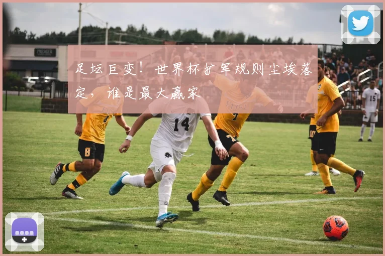 足坛巨变！世界杯扩军规则尘埃落定，谁是最大赢家
