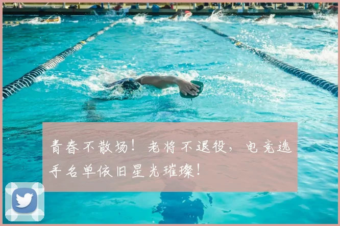 青春不散场！老将不退役，电竞选手名单依旧星光璀璨！