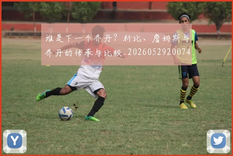 谁是下一个乔丹？科比、詹姆斯与乔丹的传承与比较_20260529200745
