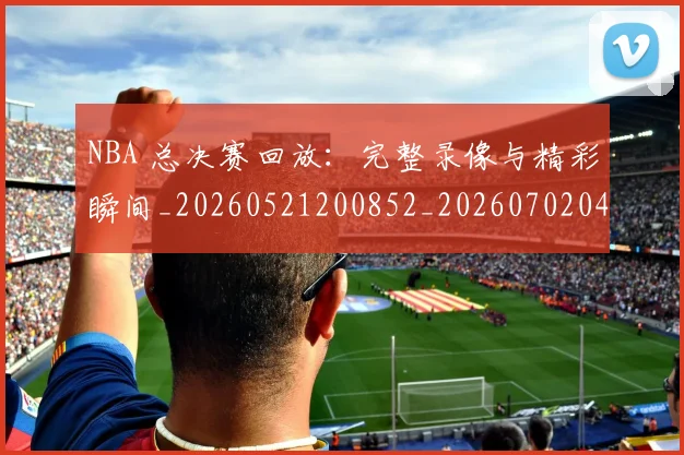 NBA 总决赛回放：完整录像与精彩瞬间_20260521200852_20260702044727